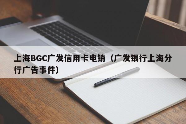 上海BGC广发信用卡电销（广发银行上海分行广告事件）